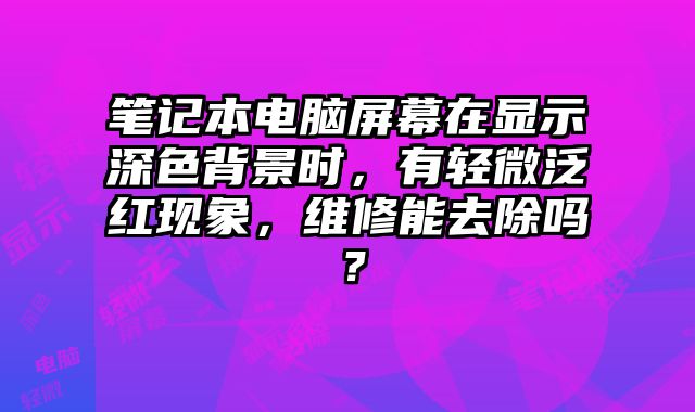 笔记本电脑屏幕在显示深色背景时，有轻微泛红现象，维修能去除吗？