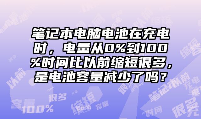 笔记本电脑电池在充电时，电量从0%到100%时间比以前缩短很多，是电池容量减少了吗？