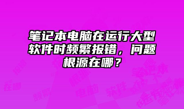 笔记本电脑在运行大型软件时频繁报错，问题根源在哪？