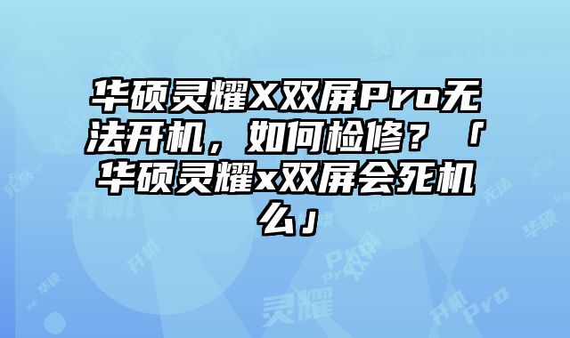 华硕灵耀X双屏Pro无法开机，如何检修？「华硕灵耀x双屏会死机么」