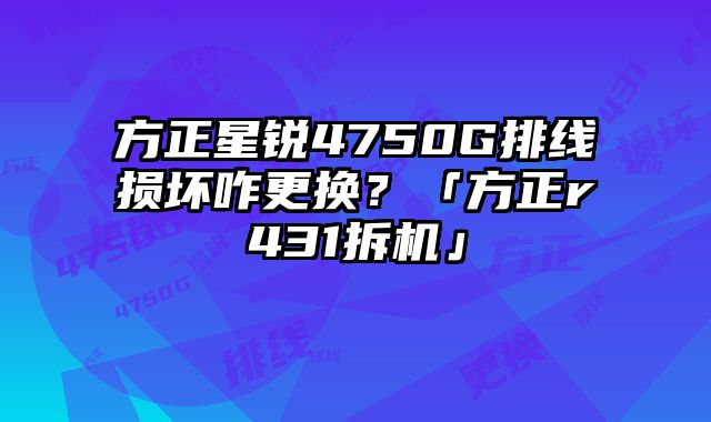 方正星锐4750G排线损坏咋更换？「方正r431拆机」