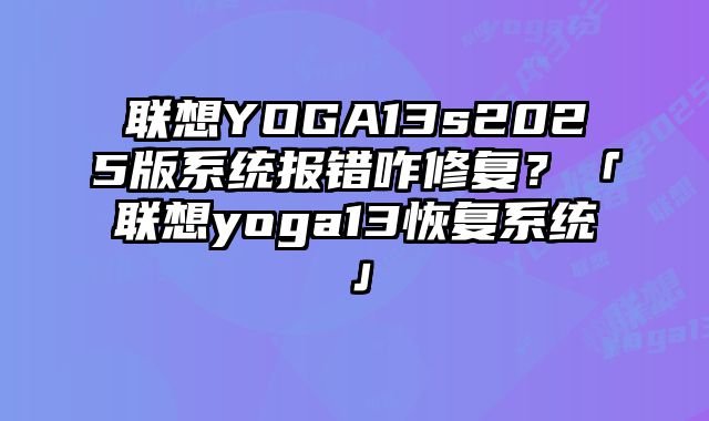 联想YOGA13s2025版系统报错咋修复？「联想yoga13恢复系统」