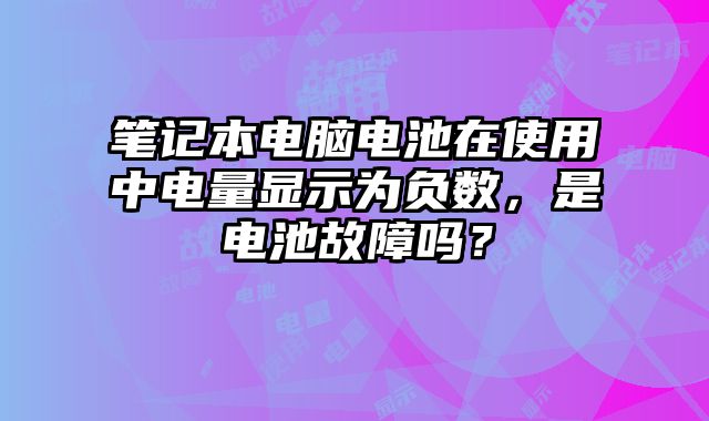 笔记本电脑电池在使用中电量显示为负数，是电池故障吗？