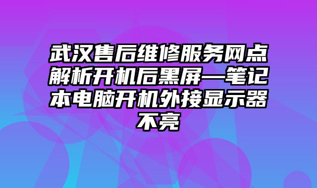 武汉售后维修服务网点解析开机后黑屏—笔记本电脑开机外接显示器不亮