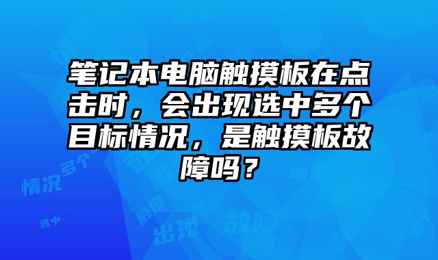 笔记本电脑触摸板在点击时，会出现选中多个目标情况，是触摸板故障吗？