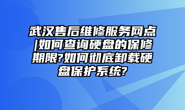 武汉售后维修服务网点|如何查询硬盘的保修期限?如何彻底卸载硬盘保护系统?