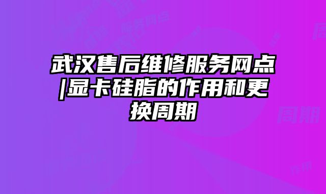 武汉售后维修服务网点|显卡硅脂的作用和更换周期