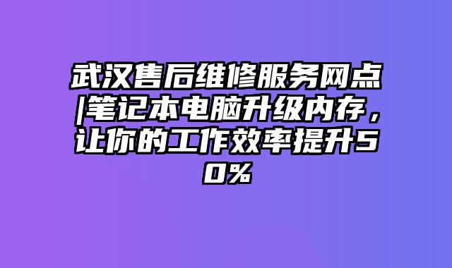 武汉售后维修服务网点|笔记本电脑升级内存，让你的工作效率提升50%