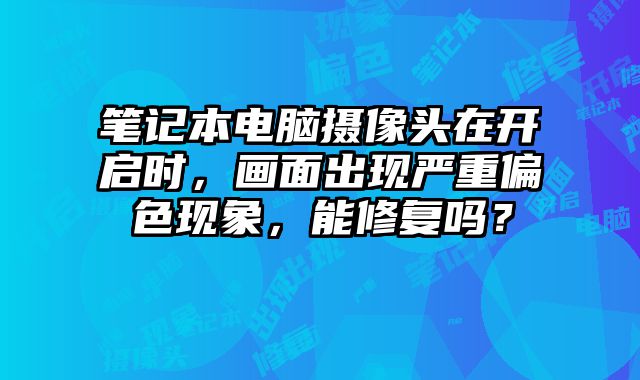 笔记本电脑摄像头在开启时，画面出现严重偏色现象，能修复吗？