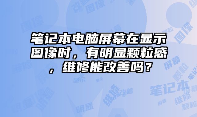 笔记本电脑屏幕在显示图像时，有明显颗粒感，维修能改善吗？