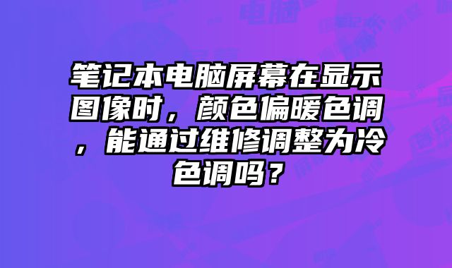 笔记本电脑屏幕在显示图像时，颜色偏暖色调，能通过维修调整为冷色调吗？