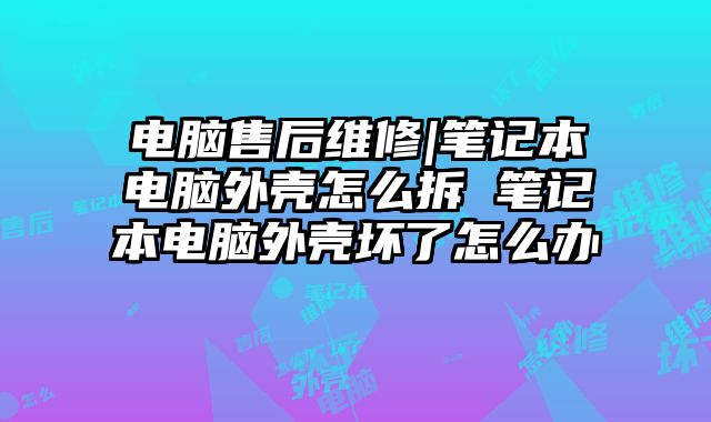 电脑售后维修|笔记本电脑外壳怎么拆 笔记本电脑外壳坏了怎么办