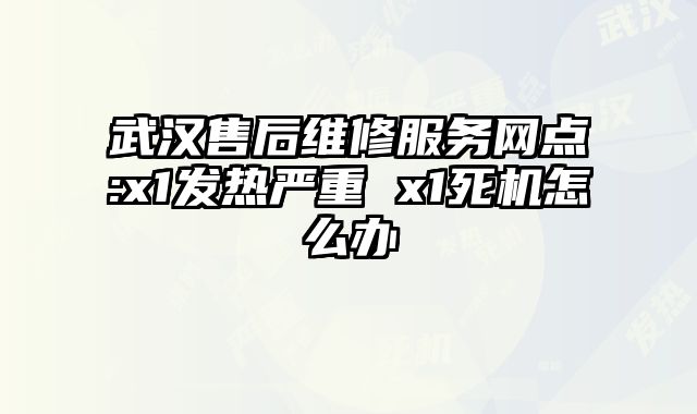 武汉售后维修服务网点:x1发热严重 x1死机怎么办