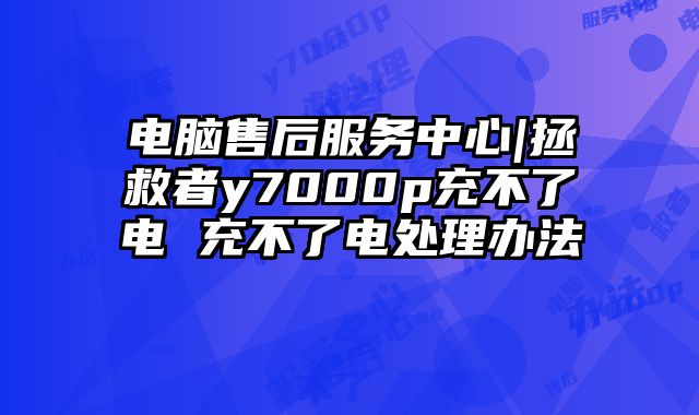 电脑售后服务中心|拯救者y7000p充不了电 充不了电处理办法