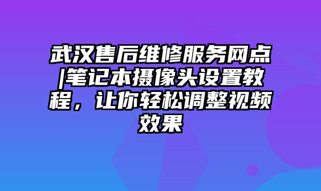 武汉售后维修服务网点|笔记本摄像头设置教程，让你轻松调整视频效果