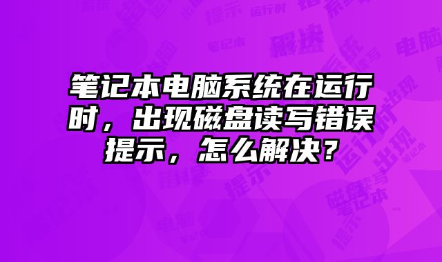 笔记本电脑系统在运行时，出现磁盘读写错误提示，怎么解决？