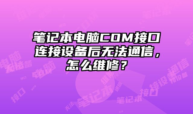 笔记本电脑COM接口连接设备后无法通信，怎么维修？