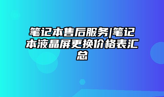 笔记本售后服务|笔记本液晶屏更换价格表汇总