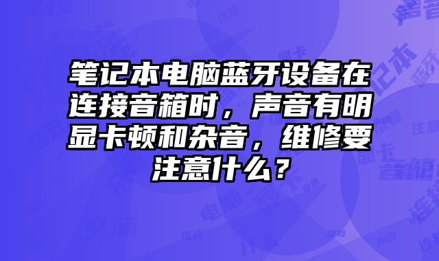 笔记本电脑蓝牙设备在连接音箱时，声音有明显卡顿和杂音，维修要注意什么？