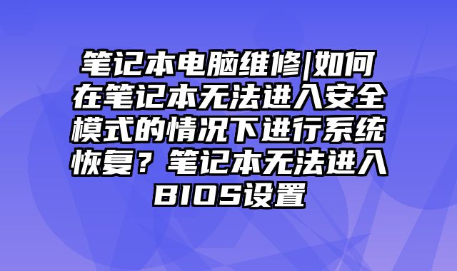 笔记本电脑维修|如何在笔记本无法进入安全模式的情况下进行系统恢复？笔记本无法进入BIOS设置