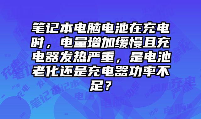 笔记本电脑电池在充电时，电量增加缓慢且充电器发热严重，是电池老化还是充电器功率不足？