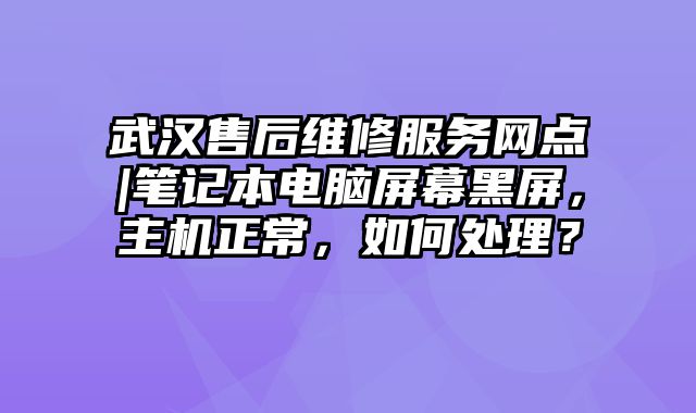 武汉售后维修服务网点|笔记本电脑屏幕黑屏，主机正常，如何处理？