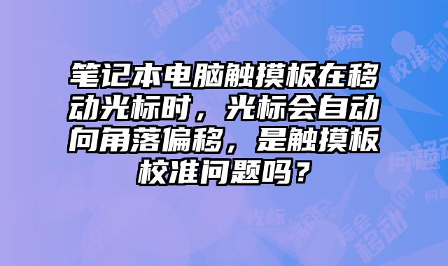 笔记本电脑触摸板在移动光标时，光标会自动向角落偏移，是触摸板校准问题吗？