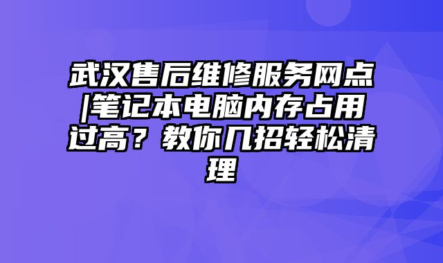 武汉售后维修服务网点|笔记本电脑内存占用过高？教你几招轻松清理