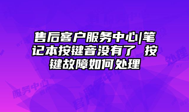 售后客户服务中心|笔记本按键音没有了 按键故障如何处理