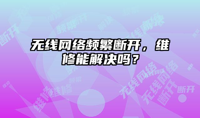 无线网络频繁断开，维修能解决吗？