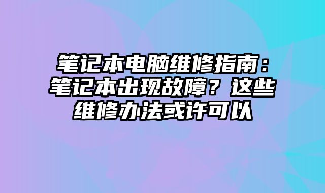 笔记本电脑维修指南：笔记本出现故障？这些维修办法或许可以