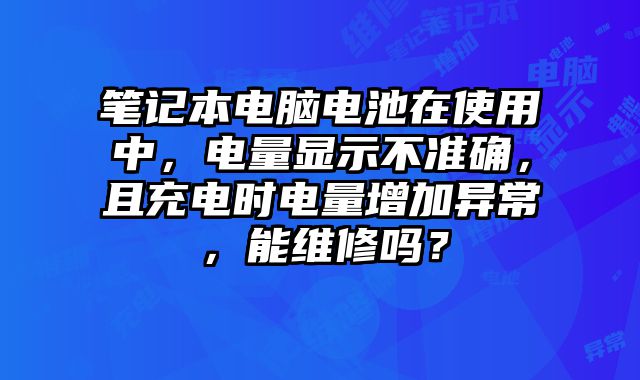 笔记本电脑电池在使用中，电量显示不准确，且充电时电量增加异常，能维修吗？