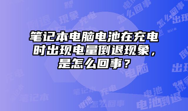 笔记本电脑电池在充电时出现电量倒退现象，是怎么回事？