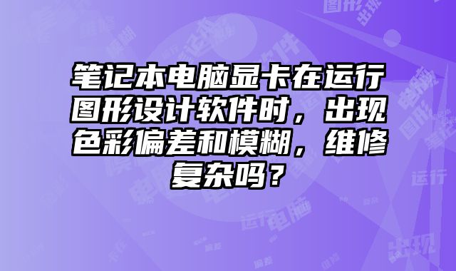 笔记本电脑显卡在运行图形设计软件时，出现色彩偏差和模糊，维修复杂吗？