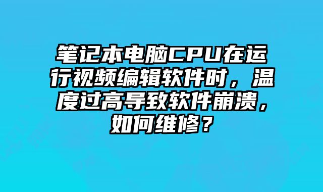 笔记本电脑CPU在运行视频编辑软件时，温度过高导致软件崩溃，如何维修？