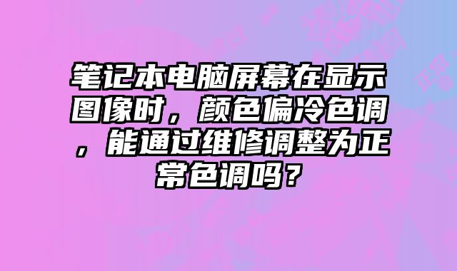 笔记本电脑屏幕在显示图像时，颜色偏冷色调，能通过维修调整为正常色调吗？