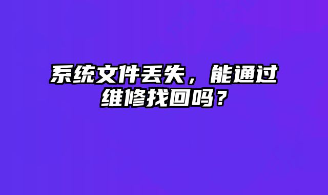 系统文件丢失，能通过维修找回吗？