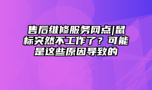 售后维修服务网点|鼠标突然不工作了？可能是这些原因导致的