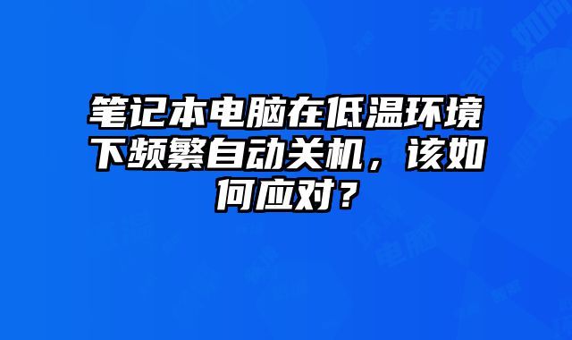 笔记本电脑在低温环境下频繁自动关机，该如何应对？