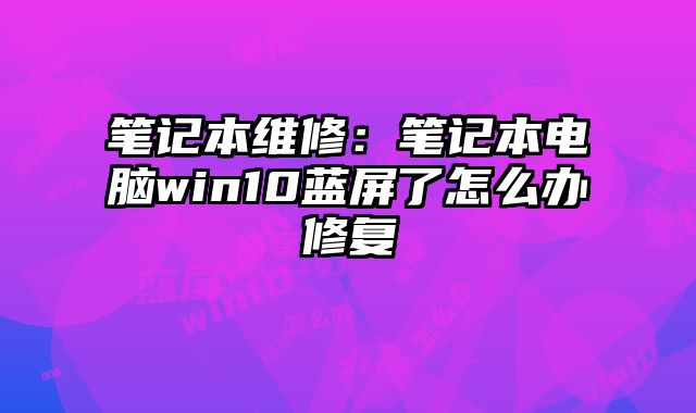 笔记本维修：笔记本电脑win10蓝屏了怎么办修复