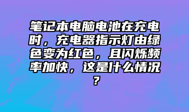 笔记本电脑电池在充电时，充电器指示灯由绿色变为红色，且闪烁频率加快，这是什么情况？