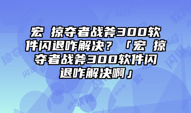 宏碁掠夺者战斧300软件闪退咋解决？「宏碁掠夺者战斧300软件闪退咋解决啊」