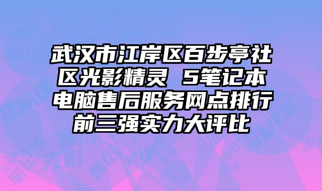 武汉市江岸区百步亭社区光影精灵 5笔记本电脑售后服务网点排行前三强实力大评比