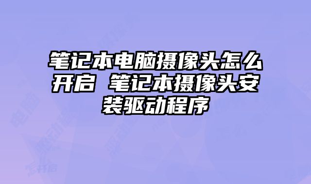 笔记本电脑摄像头怎么开启 笔记本摄像头安装驱动程序