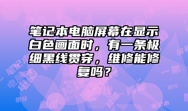 笔记本电脑屏幕在显示白色画面时，有一条极细黑线贯穿，维修能修复吗？