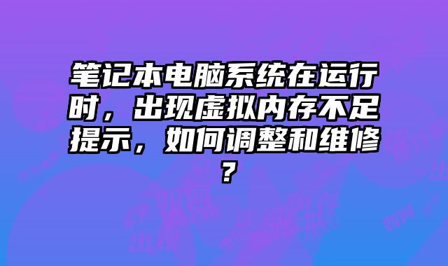 笔记本电脑系统在运行时，出现虚拟内存不足提示，如何调整和维修？