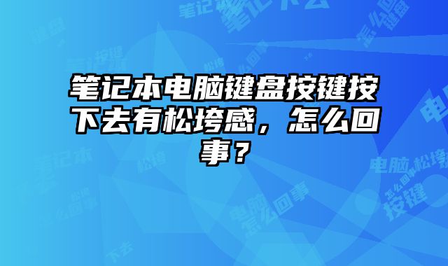 笔记本电脑键盘按键按下去有松垮感，怎么回事？