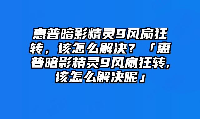 惠普暗影精灵9风扇狂转，该怎么解决？「惠普暗影精灵9风扇狂转,该怎么解决呢」