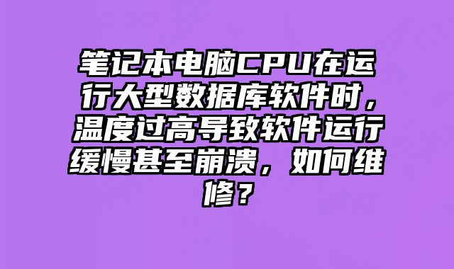 笔记本电脑CPU在运行大型数据库软件时，温度过高导致软件运行缓慢甚至崩溃，如何维修？