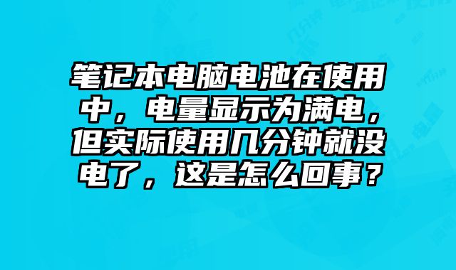 笔记本电脑电池在使用中，电量显示为满电，但实际使用几分钟就没电了，这是怎么回事？